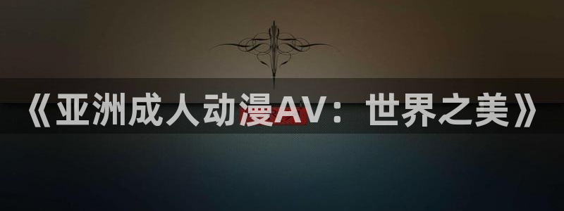 omofun动漫网页版：《亚洲成人动漫AV：世界之美》