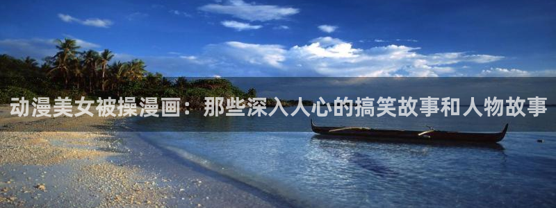 omofun动漫网页版：动漫美女被操漫画：那些深入人心的搞笑故事和人物故事